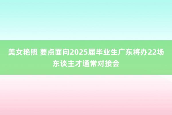 美女艳照 要点面向2025届毕业生广东将办22场东谈主才通常对接会