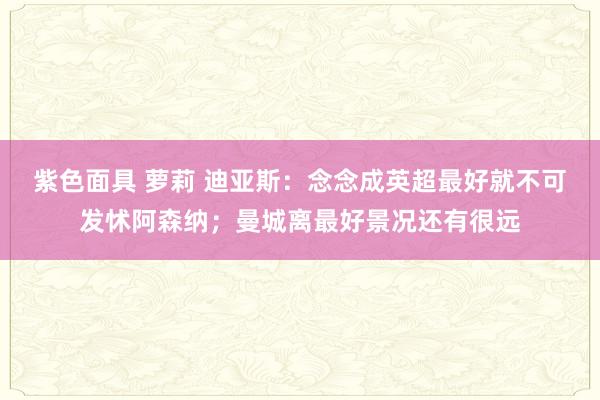 紫色面具 萝莉 迪亚斯：念念成英超最好就不可发怵阿森纳；曼城离最好景况还有很远