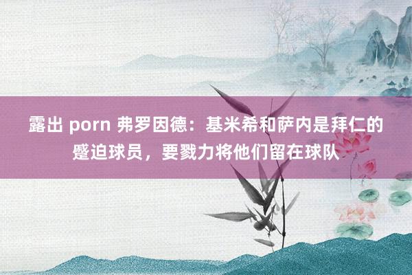 露出 porn 弗罗因德：基米希和萨内是拜仁的蹙迫球员，要戮力将他们留在球队