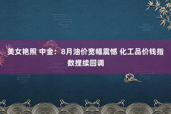 美女艳照 中金：8月油价宽幅震憾 化工品价钱指数捏续回调