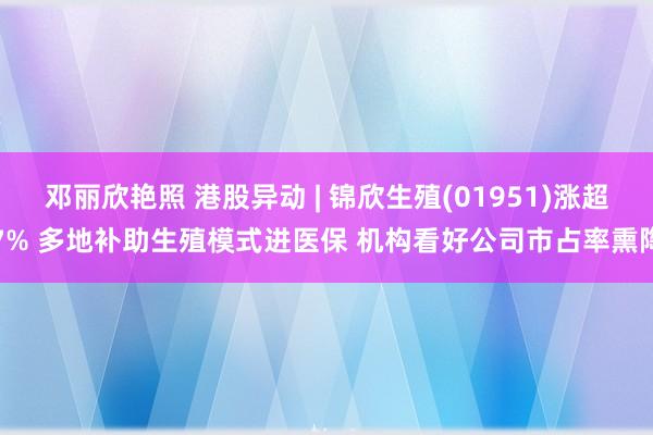 邓丽欣艳照 港股异动 | 锦欣生殖(01951)涨超7% 多地补助生殖模式进医保 机构看好公司市占率熏陶