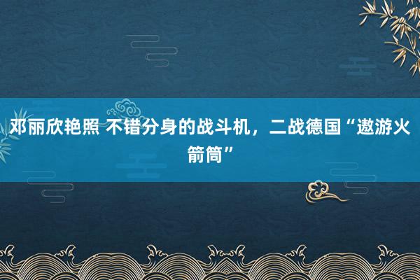 邓丽欣艳照 不错分身的战斗机，二战德国“遨游火箭筒”