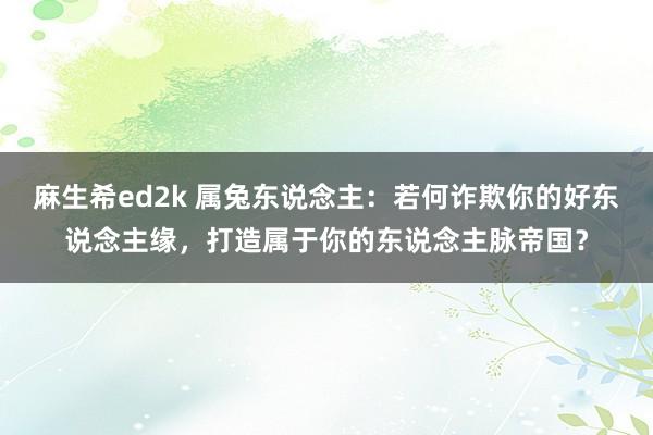 麻生希ed2k 属兔东说念主：若何诈欺你的好东说念主缘，打造属于你的东说念主脉帝国？