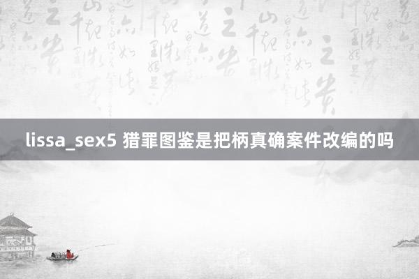 lissa_sex5 猎罪图鉴是把柄真确案件改编的吗