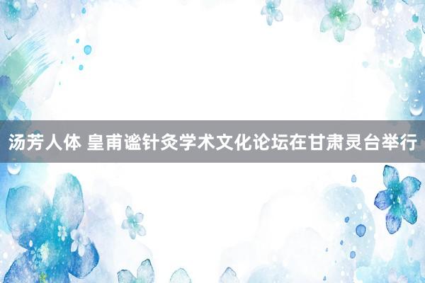 汤芳人体 皇甫谧针灸学术文化论坛在甘肃灵台举行