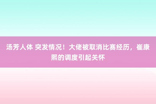 汤芳人体 突发情况！大佬被取消比赛经历，崔康熙的调度引起关怀