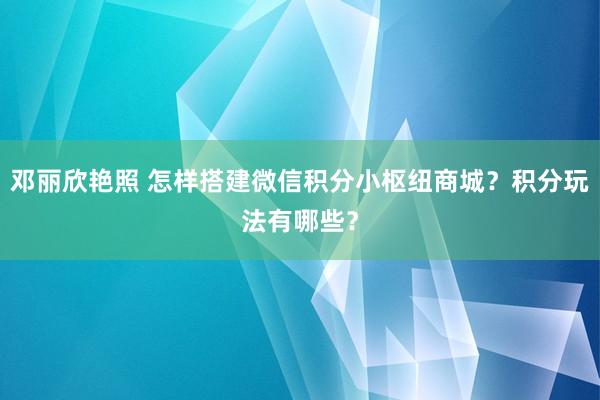 邓丽欣艳照 怎样搭建微信积分小枢纽商城？积分玩法有哪些？