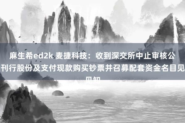 麻生希ed2k 麦捷科技：收到深交所中止审核公司刊行股份及支付现款购买钞票并召募配套资金名目见知