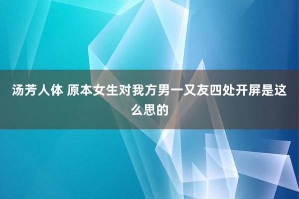 汤芳人体 原本女生对我方男一又友四处开屏是这么思的