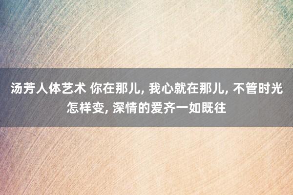 汤芳人体艺术 你在那儿， 我心就在那儿， 不管时光怎样变， 深情的爱齐一如既往