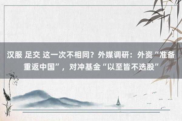 汉服 足交 这一次不相同？外媒调研：外资“准备重返中国”，对冲基金“以至皆不选股”