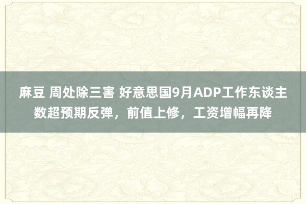 麻豆 周处除三害 好意思国9月ADP工作东谈主数超预期反弹，前值上修，工资增幅再降