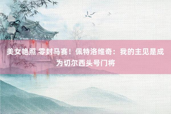 美女艳照 零封马赛！佩特洛维奇：我的主见是成为切尔西头号门将