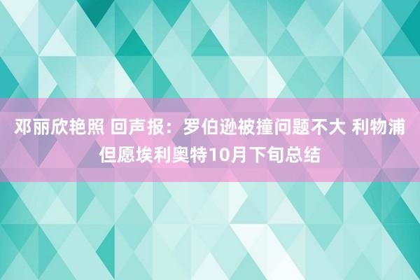 邓丽欣艳照 回声报：罗伯逊被撞问题不大 利物浦但愿埃利奥特10月下旬总结