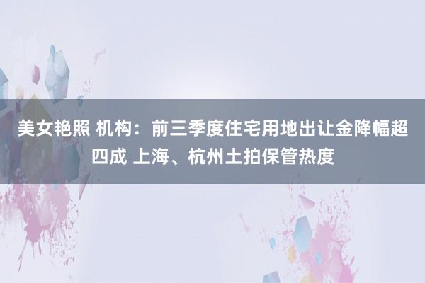 美女艳照 机构：前三季度住宅用地出让金降幅超四成 上海、杭州土拍保管热度