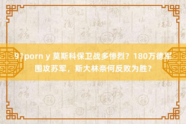 91porn y 莫斯科保卫战多惨烈？180万德军围攻苏军，斯大林奈何反败为胜？