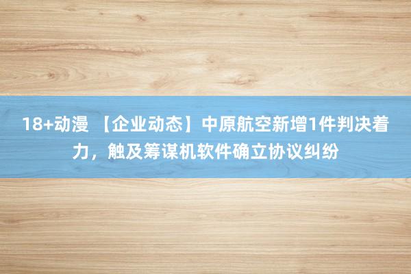 18+动漫 【企业动态】中原航空新增1件判决着力，触及筹谋机软件确立协议纠纷