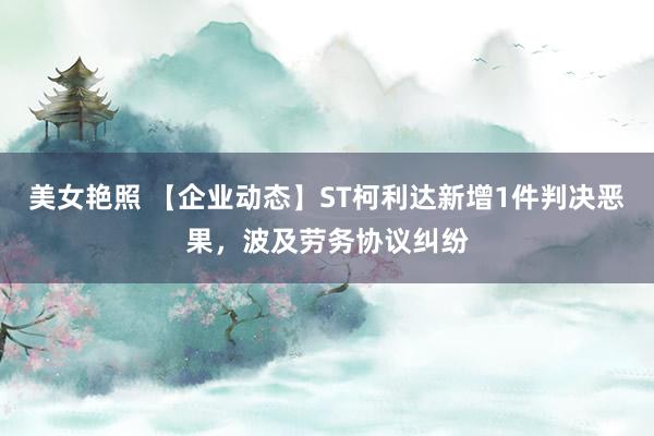 美女艳照 【企业动态】ST柯利达新增1件判决恶果，波及劳务协议纠纷