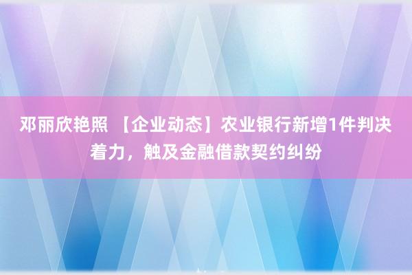 邓丽欣艳照 【企业动态】农业银行新增1件判决着力，触及金融借款契约纠纷