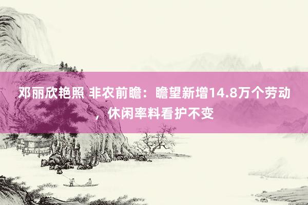 邓丽欣艳照 非农前瞻：瞻望新增14.8万个劳动，休闲率料看护不变