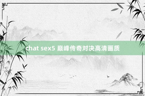 chat sex5 巅峰传奇对决高清画质