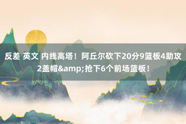 反差 英文 内线高塔！阿丘尔砍下20分9篮板4助攻2盖帽&抢下6个前场篮板！