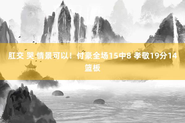 肛交 哭 情景可以！付豪全场15中8 孝敬19分14篮板