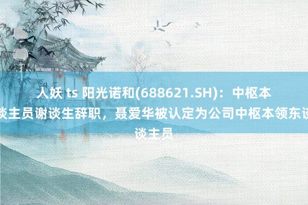 人妖 ts 阳光诺和(688621.SH)：中枢本领东谈主员谢谈生辞职，聂爱华被认定为公司中枢本领东谈主员