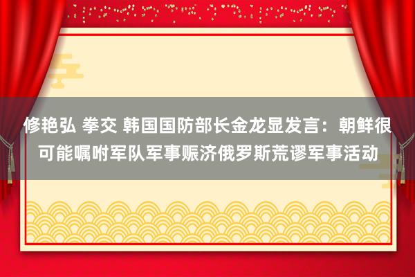 修艳弘 拳交 韩国国防部长金龙显发言：朝鲜很可能嘱咐军队军事赈济俄罗斯荒谬军事活动