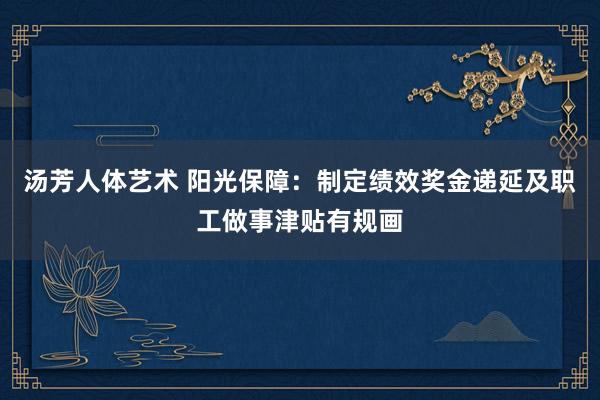 汤芳人体艺术 阳光保障：制定绩效奖金递延及职工做事津贴有规画