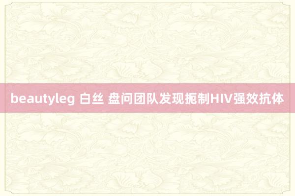 beautyleg 白丝 盘问团队发现扼制HIV强效抗体