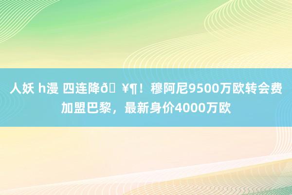 人妖 h漫 四连降🥶！穆阿尼9500万欧转会费加盟巴黎，最新身价4000万欧