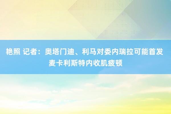 艳照 记者：奥塔门迪、利马对委内瑞拉可能首发 麦卡利斯特内收肌疲顿