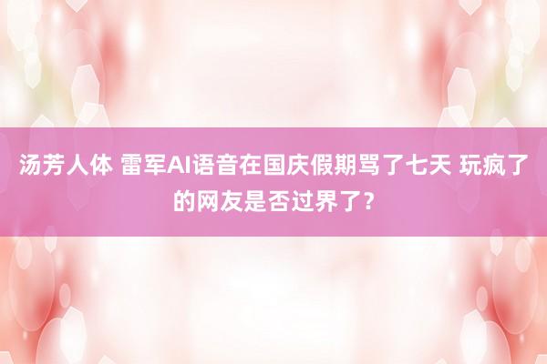 汤芳人体 雷军AI语音在国庆假期骂了七天 玩疯了的网友是否过界了？