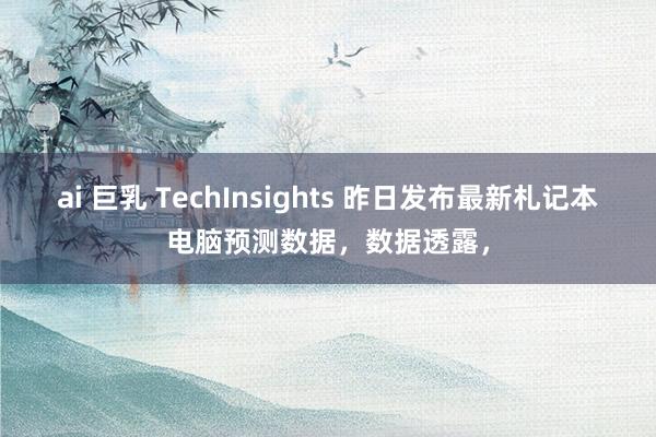 ai 巨乳 TechInsights 昨日发布最新札记本电脑预测数据，数据透露，