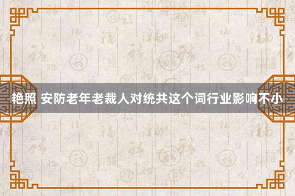 艳照 安防老年老裁人对统共这个词行业影响不小