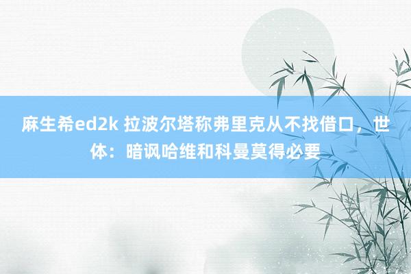 麻生希ed2k 拉波尔塔称弗里克从不找借口，世体：暗讽哈维和科曼莫得必要