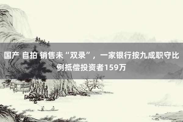 国产 自拍 销售未“双录”，一家银行按九成职守比例抵偿投资者159万