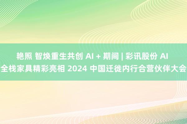 艳照 智焕重生共创 AI + 期间 | 彩讯股份 AI 全栈家具精彩亮相 2024 中国迁徙内行合营伙伴大会