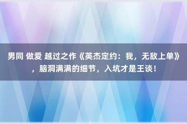 男同 做爱 越过之作《英杰定约：我，无敌上单》，脑洞满满的细节，入坑才是王谈！