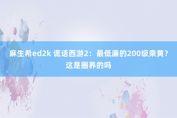 麻生希ed2k 谎话西游2：最低廉的200级乘黄？这是圈养的吗