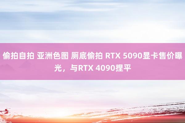 偷拍自拍 亚洲色图 厕底偷拍 RTX 5090显卡售价曝光，与RTX 4090捏平