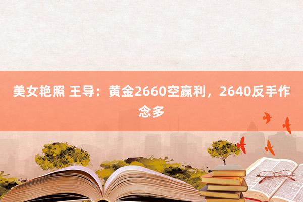 美女艳照 王导：黄金2660空赢利，2640反手作念多