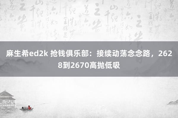 麻生希ed2k 抢钱俱乐部：接续动荡念念路，2628到2670高抛低吸