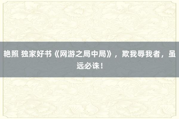 艳照 独家好书《网游之局中局》，欺我辱我者，虽远必诛！