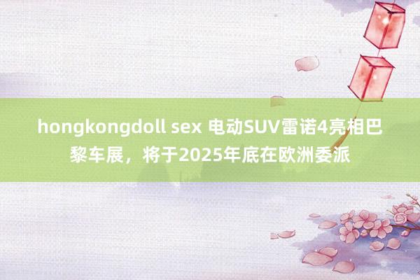 hongkongdoll sex 电动SUV雷诺4亮相巴黎车展，将于2025年底在欧洲委派