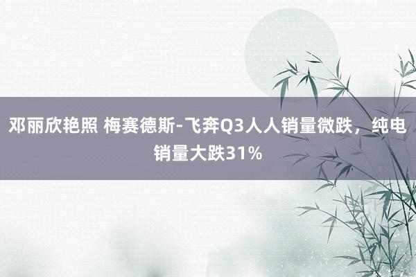 邓丽欣艳照 梅赛德斯-飞奔Q3人人销量微跌，纯电销量大跌31%