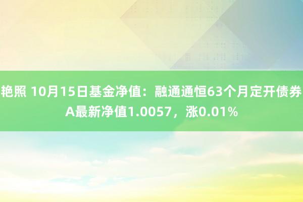 艳照 10月15日基金净值：融通通恒63个月定开债券A最新净值1.0057，涨0.01%