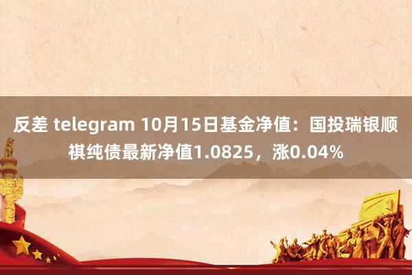 反差 telegram 10月15日基金净值：国投瑞银顺祺纯债最新净值1.0825，涨0.04%