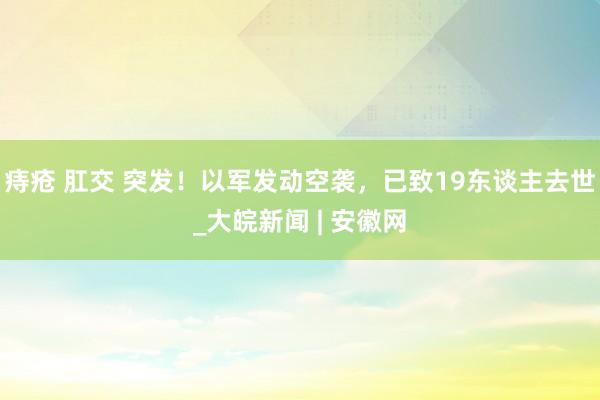 痔疮 肛交 突发！以军发动空袭，已致19东谈主去世_大皖新闻 | 安徽网